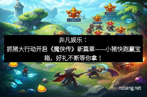 非凡娱乐：抓猪大行动开启《魔侠传》新篇章——小猪快跑赢宝箱，好礼不断等你拿！