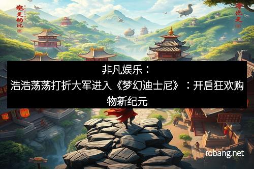 非凡娱乐：浩浩荡荡打折大军进入《梦幻迪士尼》：开启狂欢购物新纪元